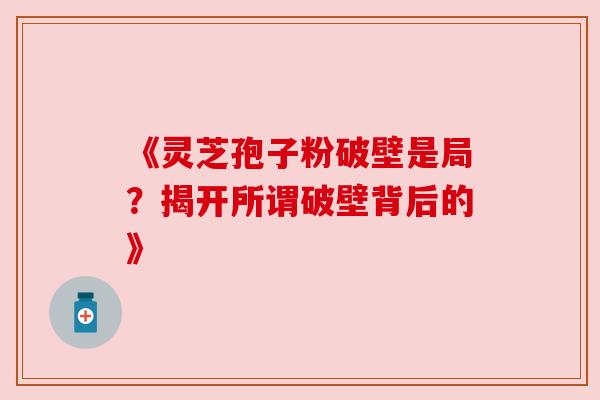 《灵芝孢子粉破壁是局？揭开所谓破壁背后的》