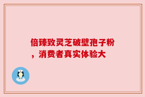 倍臻致灵芝破壁孢子粉，消费者真实体验大