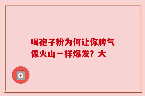 喝孢子粉为何让你脾气像火山一样爆发？大