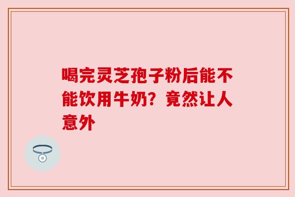 喝完灵芝孢子粉后能不能饮用牛奶？竟然让人意外