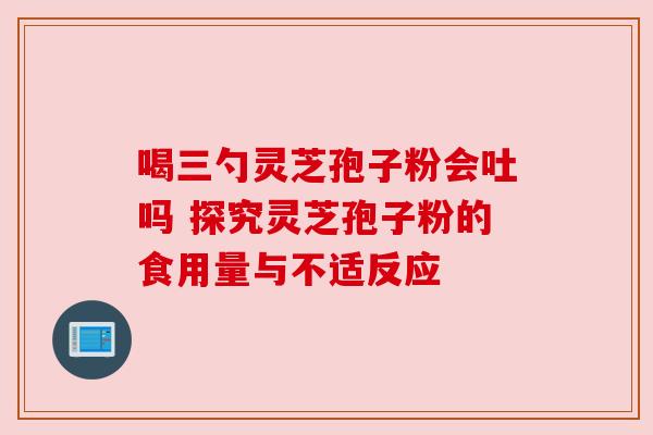 喝三勺灵芝孢子粉会吐吗 探究灵芝孢子粉的食用量与不适反应