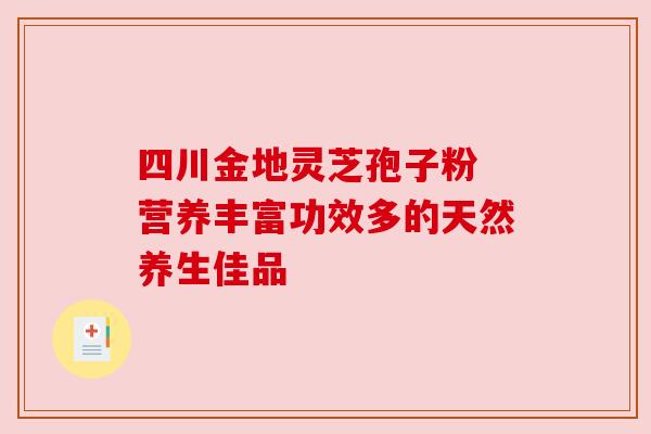 四川金地灵芝孢子粉 营养丰富功效多的天然养生佳品