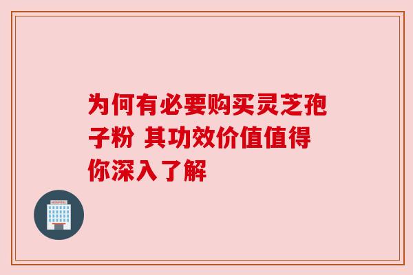 为何有必要购买灵芝孢子粉 其功效价值值得你深入了解