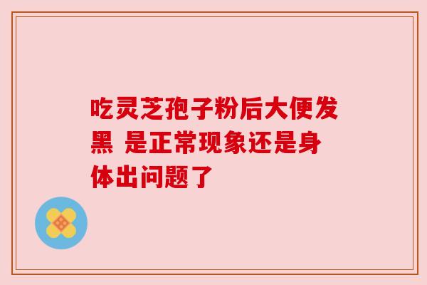 吃灵芝孢子粉后大便发黑 是正常现象还是身体出问题了