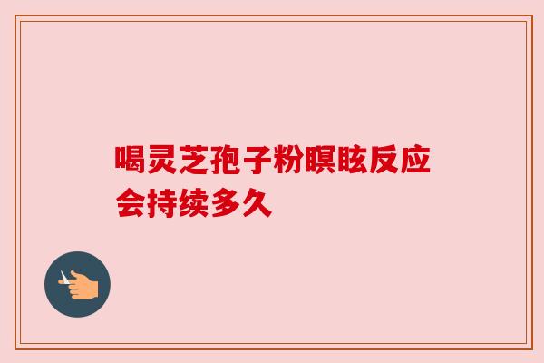 喝灵芝孢子粉瞑眩反应会持续多久