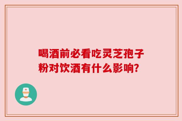 喝酒前必看吃灵芝孢子粉对饮酒有什么影响？