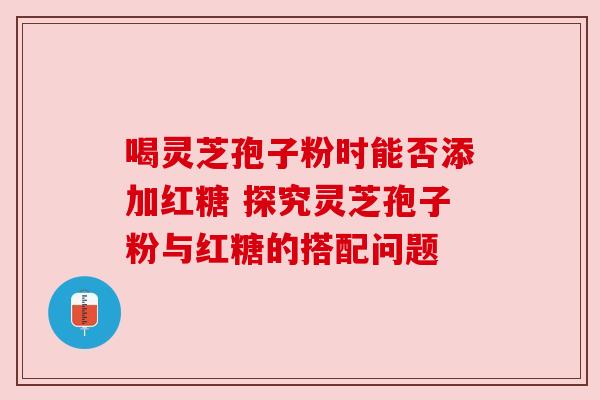 喝灵芝孢子粉时能否添加红糖 探究灵芝孢子粉与红糖的搭配问题