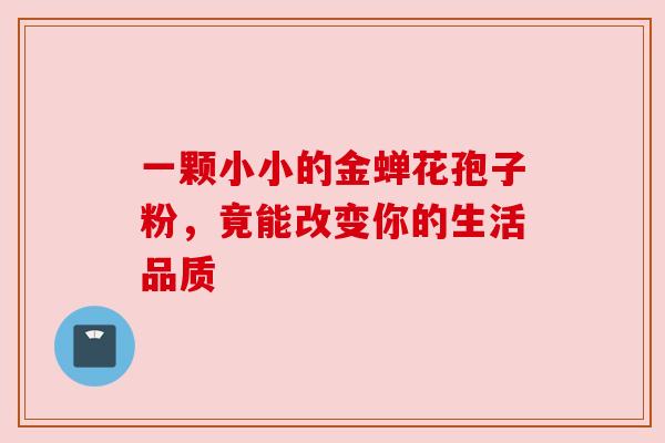 一颗小小的金蝉花孢子粉，竟能改变你的生活品质