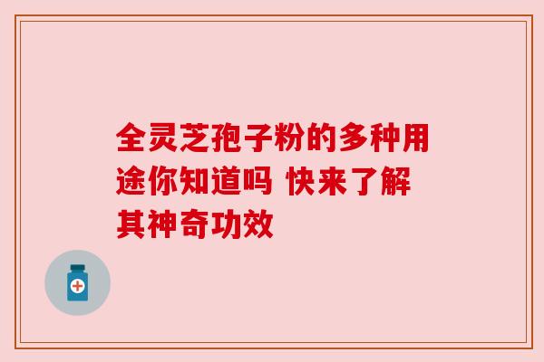 全灵芝孢子粉的多种用途你知道吗 快来了解其神奇功效