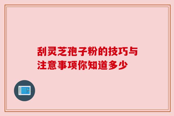 刮灵芝孢子粉的技巧与注意事项你知道多少