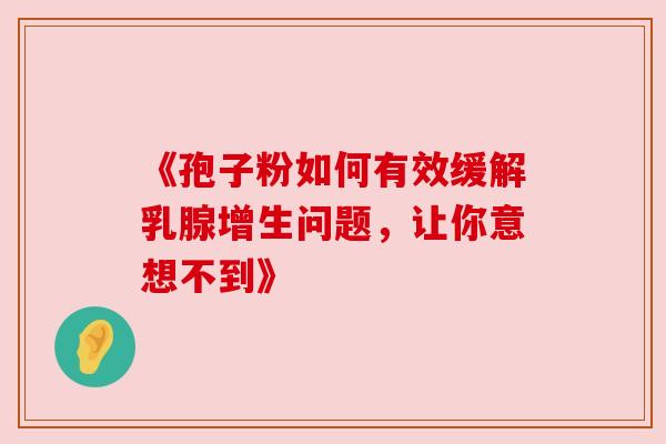 《孢子粉如何有效缓解乳腺增生问题，让你意想不到》