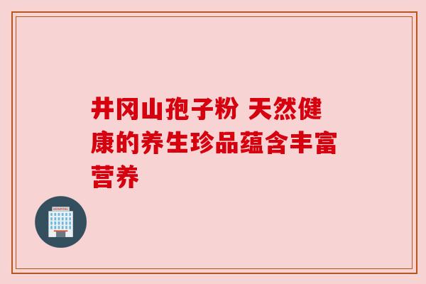 井冈山孢子粉 天然健康的养生珍品蕴含丰富营养