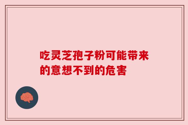 吃灵芝孢子粉可能带来的意想不到的危害