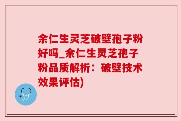 余仁生灵芝破壁孢子粉好吗_余仁生灵芝孢子粉品质解析：破壁技术效果评估)