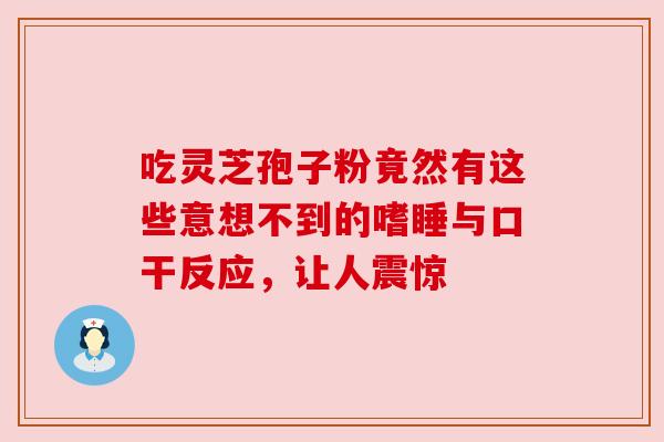 吃灵芝孢子粉竟然有这些意想不到的嗜睡与口干反应，让人震惊