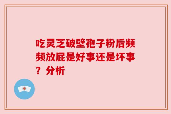 吃灵芝破壁孢子粉后频频放屁是好事还是坏事？分析