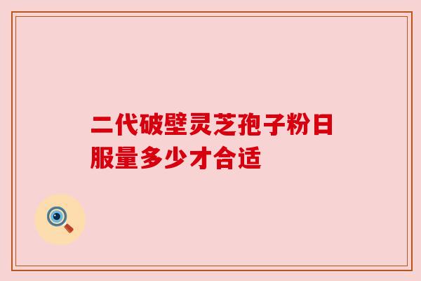 二代破壁灵芝孢子粉日服量多少才合适