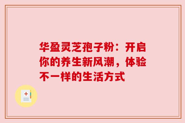 华盈灵芝孢子粉：开启你的养生新风潮，体验不一样的生活方式