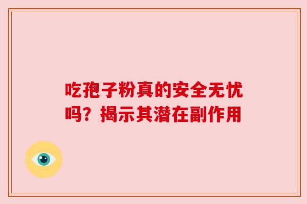 吃孢子粉真的安全无忧吗？揭示其潜在副作用