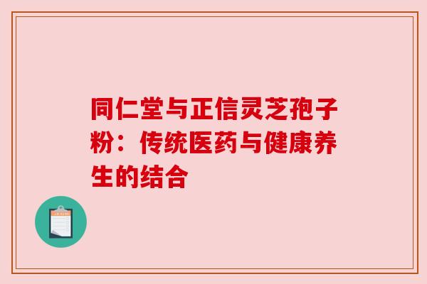 同仁堂与正信灵芝孢子粉：传统医药与健康养生的结合