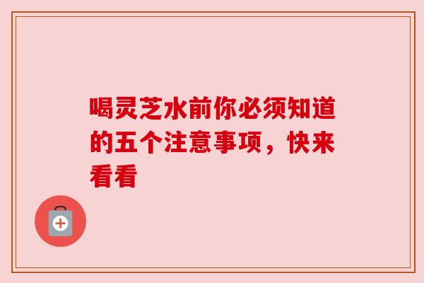 喝灵芝水前你必须知道的五个注意事项，快来看看