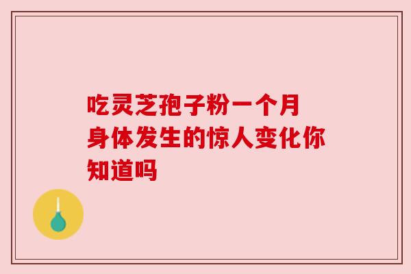 吃灵芝孢子粉一个月 身体发生的惊人变化你知道吗