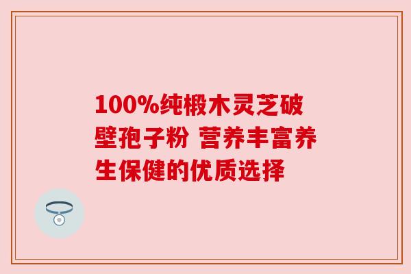 100%纯椴木灵芝破壁孢子粉 营养丰富养生保健的优质选择