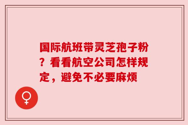 国际航班带灵芝孢子粉？看看航空公司怎样规定，避免不必要麻烦