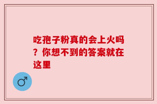 吃孢子粉真的会上火吗？你想不到的答案就在这里