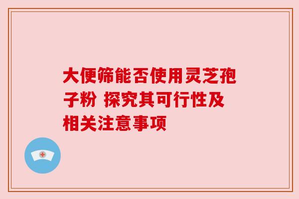 大便筛能否使用灵芝孢子粉 探究其可行性及相关注意事项