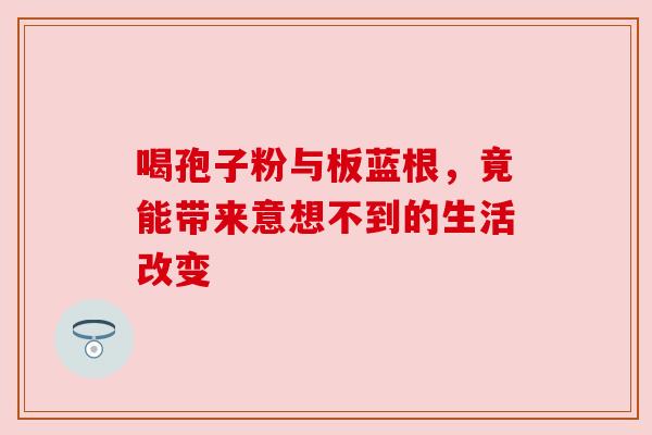 喝孢子粉与板蓝根，竟能带来意想不到的生活改变