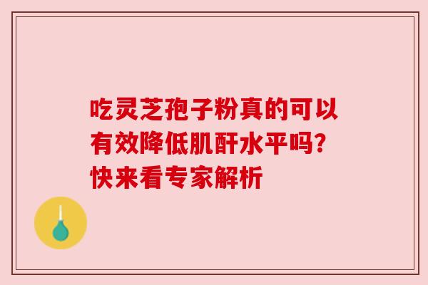 吃灵芝孢子粉真的可以有效降低肌酐水平吗？快来看专家解析