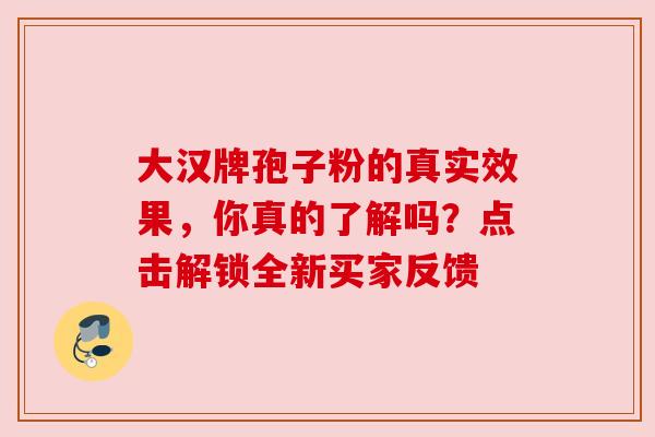 大汉牌孢子粉的真实效果，你真的了解吗？点击解锁全新买家反馈