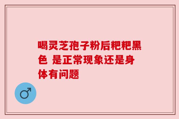 喝灵芝孢子粉后粑粑黑色 是正常现象还是身体有问题