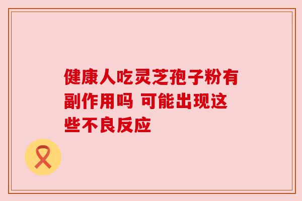 健康人吃灵芝孢子粉有副作用吗 可能出现这些不良反应