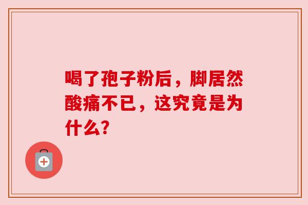 喝了孢子粉后，脚居然酸痛不已，这究竟是为什么？