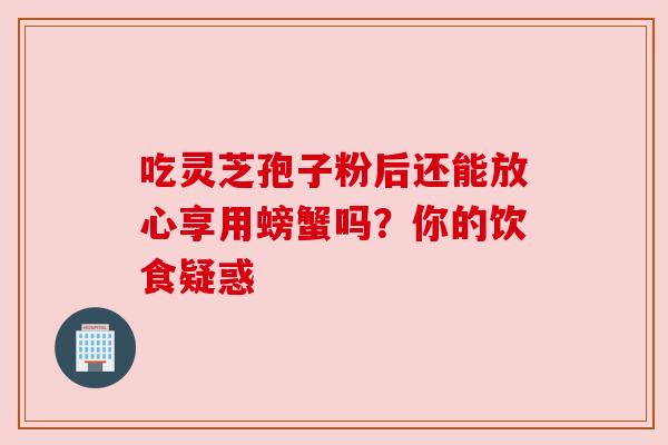 吃灵芝孢子粉后还能放心享用螃蟹吗？你的饮食疑惑