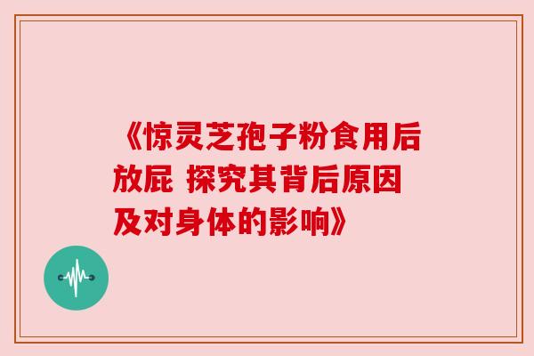 《惊灵芝孢子粉食用后放屁 探究其背后原因及对身体的影响》