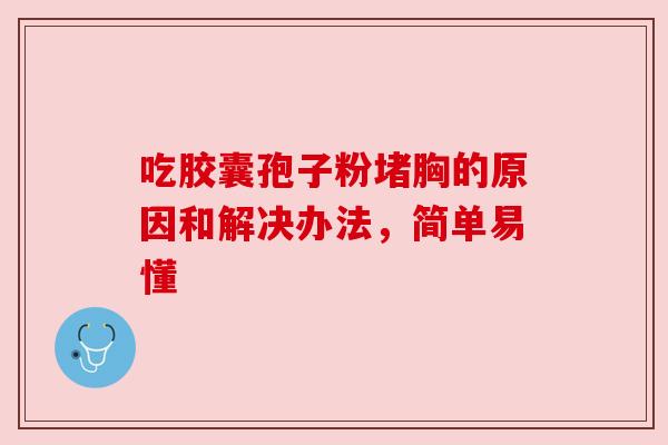 吃胶囊孢子粉堵胸的原因和解决办法，简单易懂