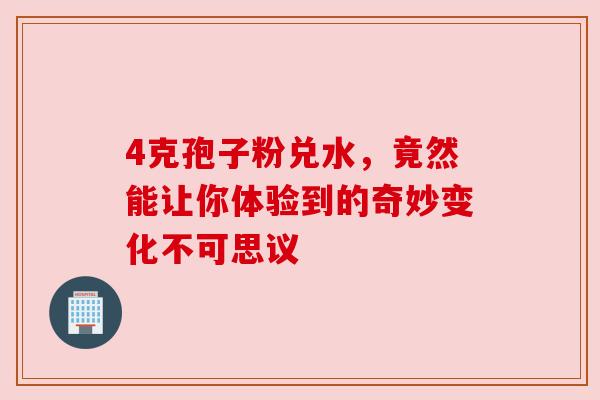 4克孢子粉兑水，竟然能让你体验到的奇妙变化不可思议