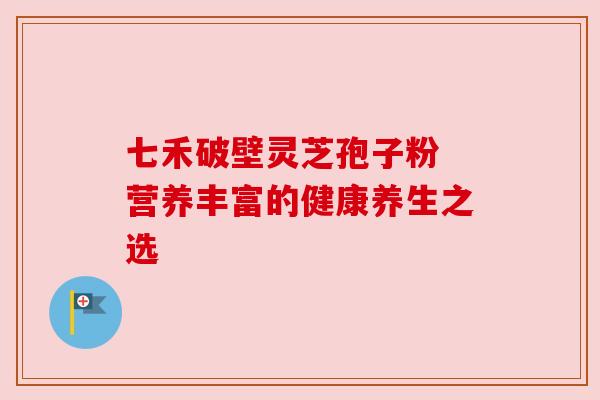 七禾破壁灵芝孢子粉 营养丰富的健康养生之选