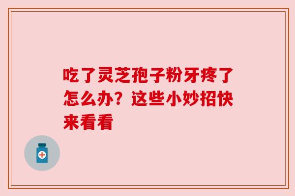 吃了灵芝孢子粉牙疼了怎么办？这些小妙招快来看看