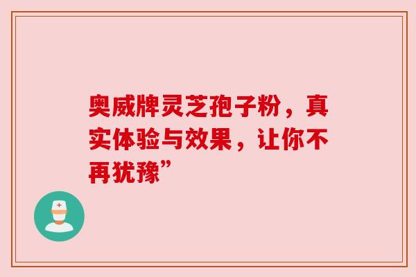 奥威牌灵芝孢子粉，真实体验与效果，让你不再犹豫”