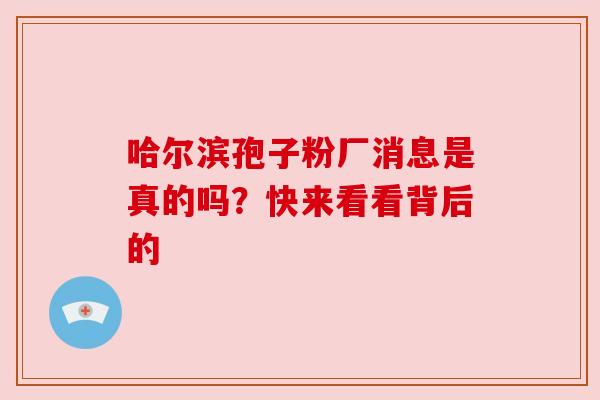 哈尔滨孢子粉厂消息是真的吗？快来看看背后的