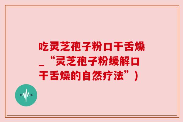 吃灵芝孢子粉口干舌燥_“灵芝孢子粉缓解口干舌燥的自然疗法”)