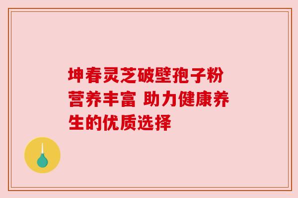 坤春灵芝破壁孢子粉 营养丰富 助力健康养生的优质选择