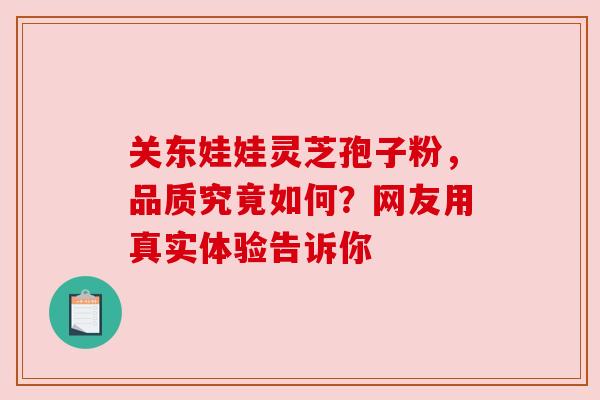 关东娃娃灵芝孢子粉，品质究竟如何？网友用真实体验告诉你