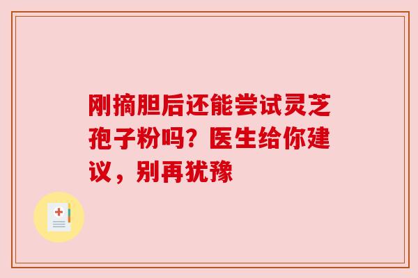 刚摘胆后还能尝试灵芝孢子粉吗？医生给你建议，别再犹豫