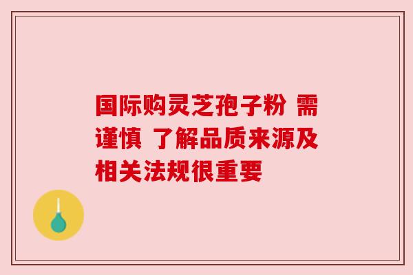 国际购灵芝孢子粉 需谨慎 了解品质来源及相关法规很重要