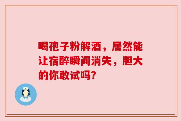 喝孢子粉解酒，居然能让宿醉瞬间消失，胆大的你敢试吗？